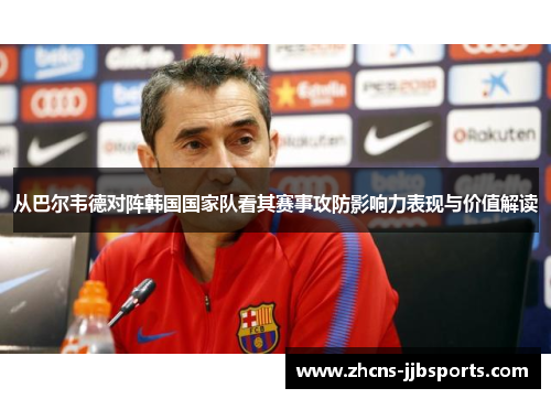 从巴尔韦德对阵韩国国家队看其赛事攻防影响力表现与价值解读 从巴尔韦德对阵韩国国家队看其赛事攻防影响力表现与价值解读