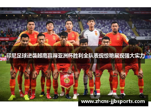 印尼足球逆袭越南赢得亚洲杯胜利全队表现惊艳展现强大实力 印尼足球逆袭越南赢得亚洲杯胜利全队表现惊艳展现强大实力