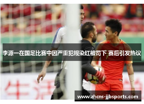 李源一在国足比赛中因严重犯规染红被罚下 赛后引发热议 李源一在国足比赛中因严重犯规染红被罚下 赛后引发热议
