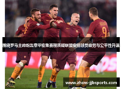 围绕罗马主帅炮轰意甲密集赛程质疑联盟安排球员疲劳与公平性升温 围绕罗马主帅炮轰意甲密集赛程质疑联盟安排球员疲劳与公平性升温